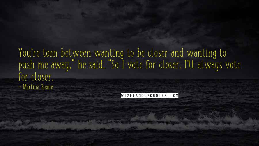 Martina Boone Quotes: You're torn between wanting to be closer and wanting to push me away," he said. "So I vote for closer. I'll always vote for closer.