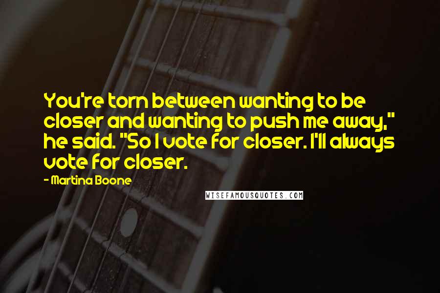 Martina Boone Quotes: You're torn between wanting to be closer and wanting to push me away," he said. "So I vote for closer. I'll always vote for closer.