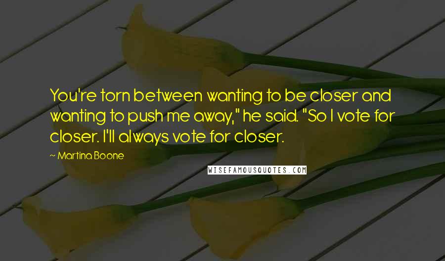 Martina Boone Quotes: You're torn between wanting to be closer and wanting to push me away," he said. "So I vote for closer. I'll always vote for closer.