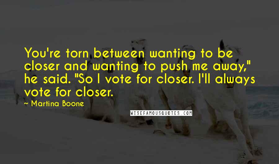 Martina Boone Quotes: You're torn between wanting to be closer and wanting to push me away," he said. "So I vote for closer. I'll always vote for closer.