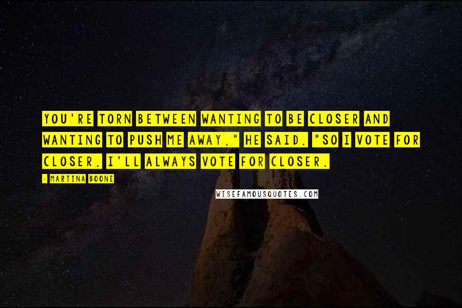 Martina Boone Quotes: You're torn between wanting to be closer and wanting to push me away," he said. "So I vote for closer. I'll always vote for closer.