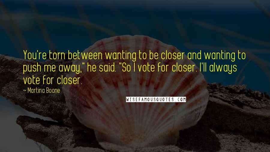 Martina Boone Quotes: You're torn between wanting to be closer and wanting to push me away," he said. "So I vote for closer. I'll always vote for closer.