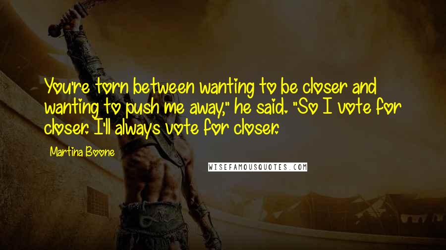 Martina Boone Quotes: You're torn between wanting to be closer and wanting to push me away," he said. "So I vote for closer. I'll always vote for closer.