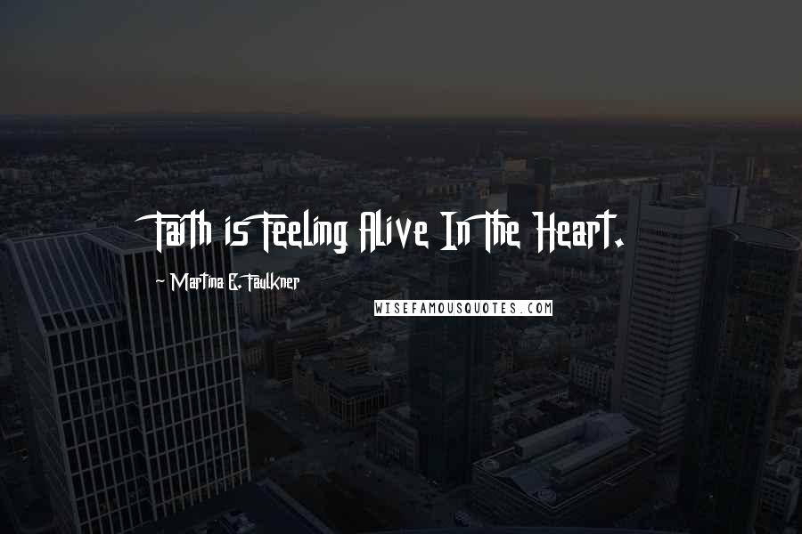 Martina E. Faulkner Quotes: Faith is Feeling Alive In The Heart.