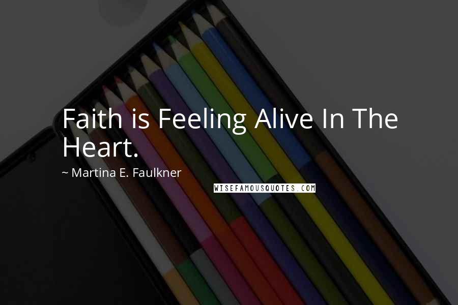 Martina E. Faulkner Quotes: Faith is Feeling Alive In The Heart.