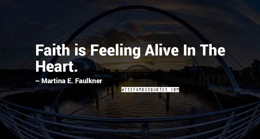 Martina E. Faulkner Quotes: Faith is Feeling Alive In The Heart.