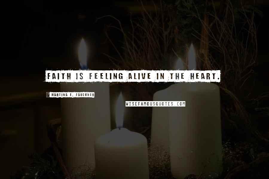 Martina E. Faulkner Quotes: Faith is Feeling Alive In The Heart.