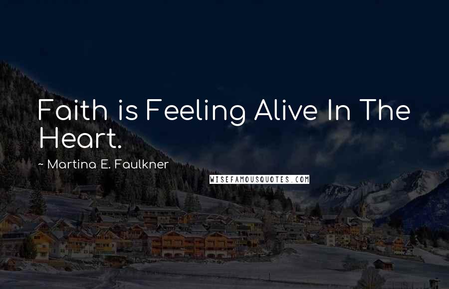 Martina E. Faulkner Quotes: Faith is Feeling Alive In The Heart.