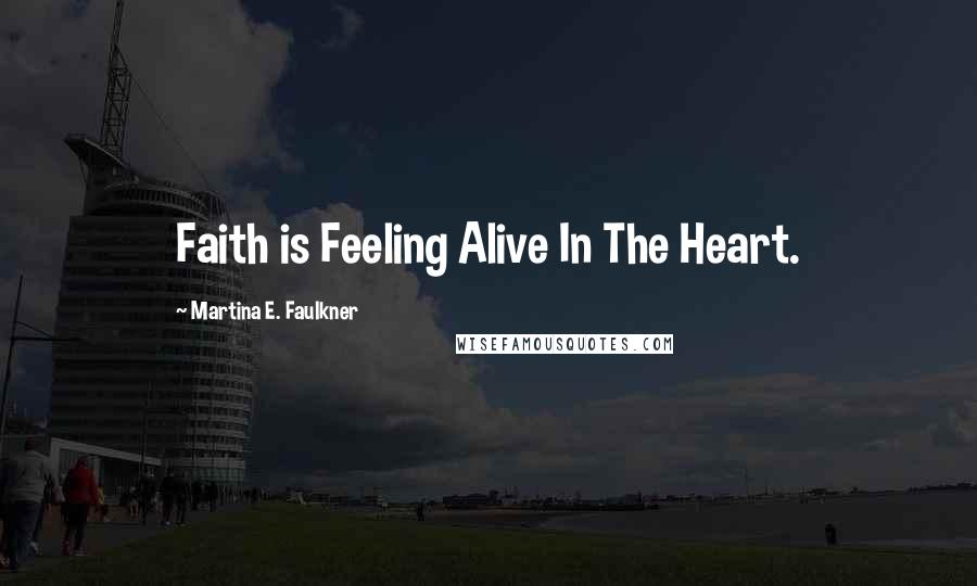 Martina E. Faulkner Quotes: Faith is Feeling Alive In The Heart.