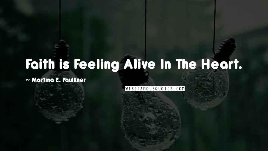 Martina E. Faulkner Quotes: Faith is Feeling Alive In The Heart.