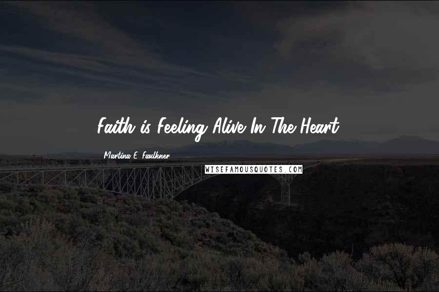 Martina E. Faulkner Quotes: Faith is Feeling Alive In The Heart.