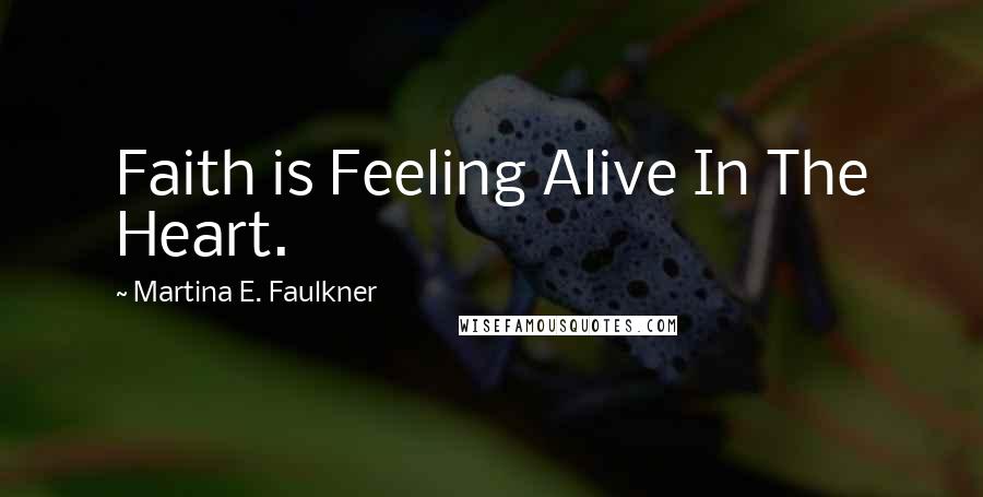 Martina E. Faulkner Quotes: Faith is Feeling Alive In The Heart.