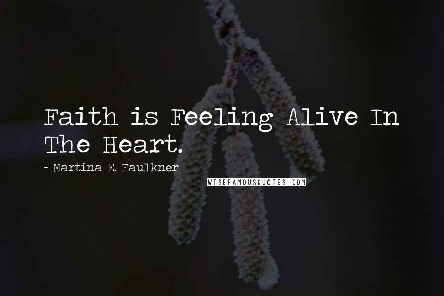 Martina E. Faulkner Quotes: Faith is Feeling Alive In The Heart.