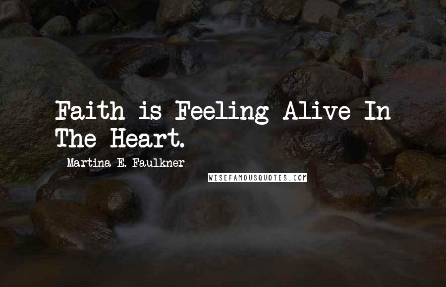 Martina E. Faulkner Quotes: Faith is Feeling Alive In The Heart.