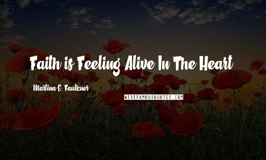 Martina E. Faulkner Quotes: Faith is Feeling Alive In The Heart.