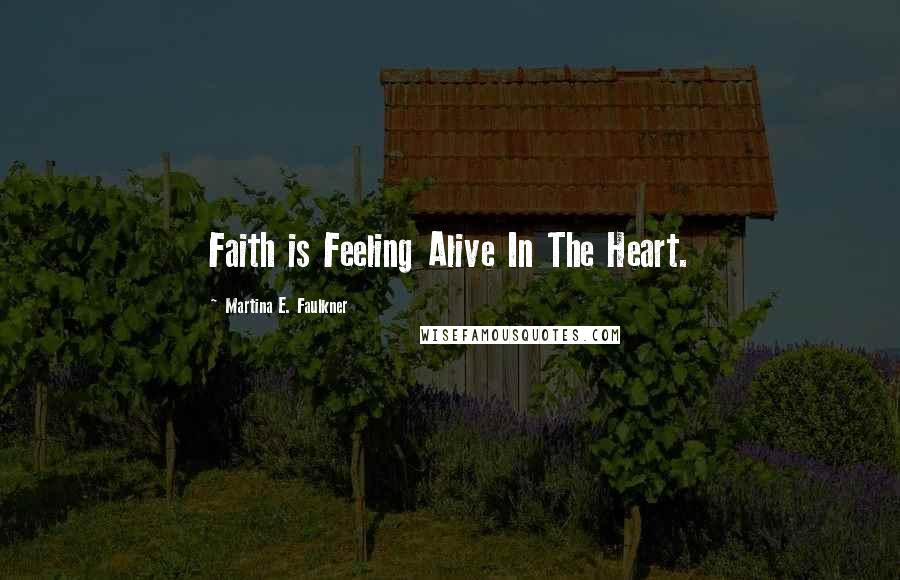 Martina E. Faulkner Quotes: Faith is Feeling Alive In The Heart.