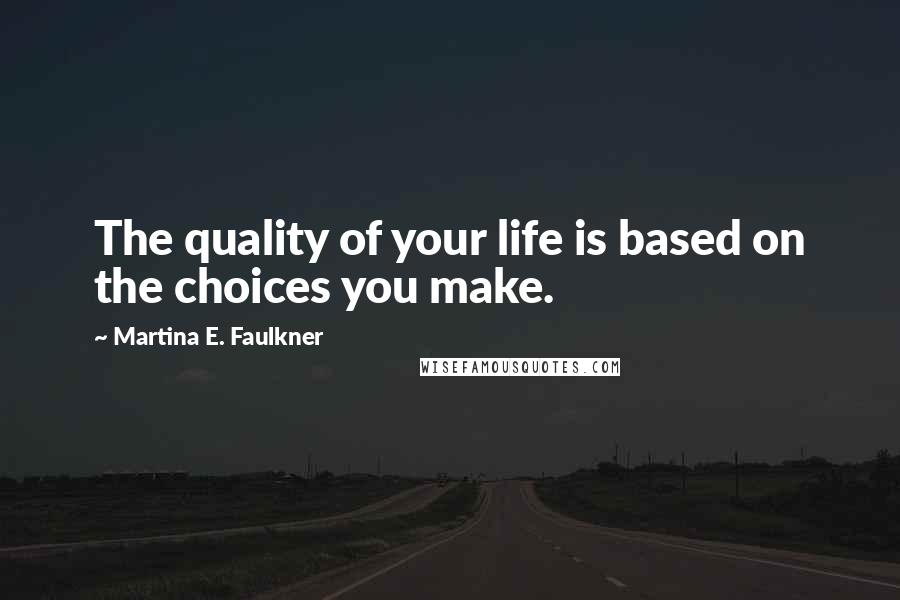 Martina E. Faulkner Quotes: The quality of your life is based on the choices you make.