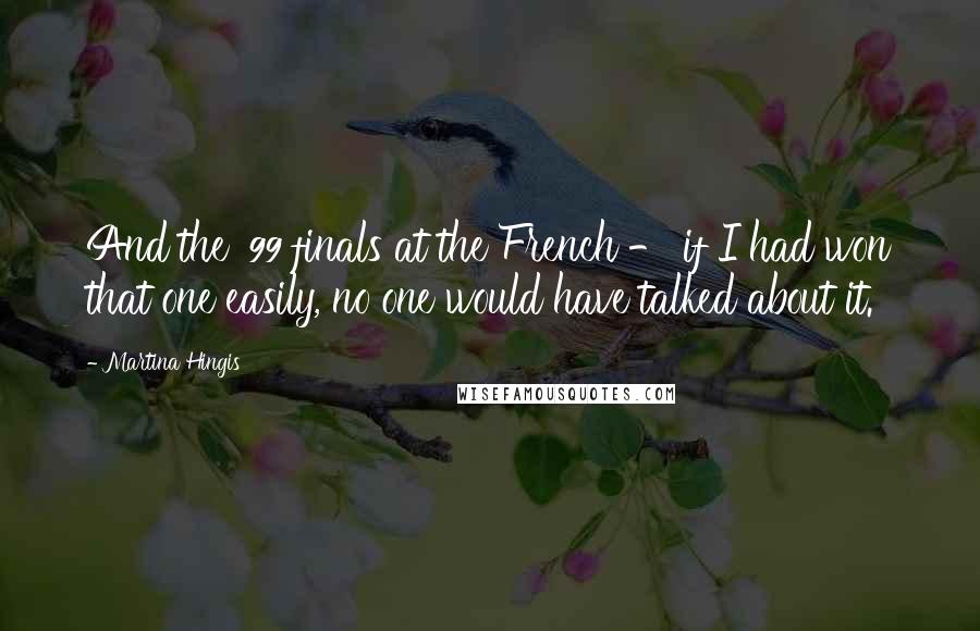 Martina Hingis Quotes: And the '99 finals at the French - if I had won that one easily, no one would have talked about it.
