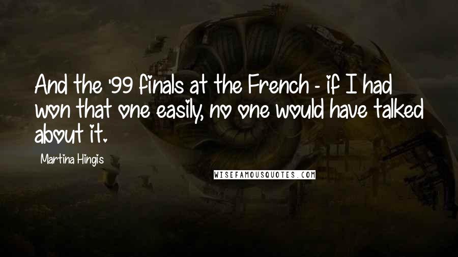 Martina Hingis Quotes: And the '99 finals at the French - if I had won that one easily, no one would have talked about it.