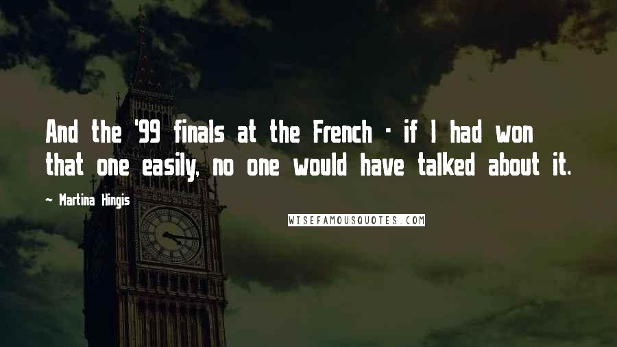 Martina Hingis Quotes: And the '99 finals at the French - if I had won that one easily, no one would have talked about it.