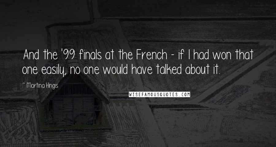 Martina Hingis Quotes: And the '99 finals at the French - if I had won that one easily, no one would have talked about it.