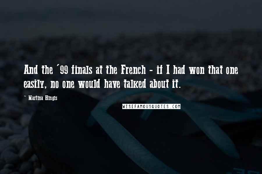 Martina Hingis Quotes: And the '99 finals at the French - if I had won that one easily, no one would have talked about it.