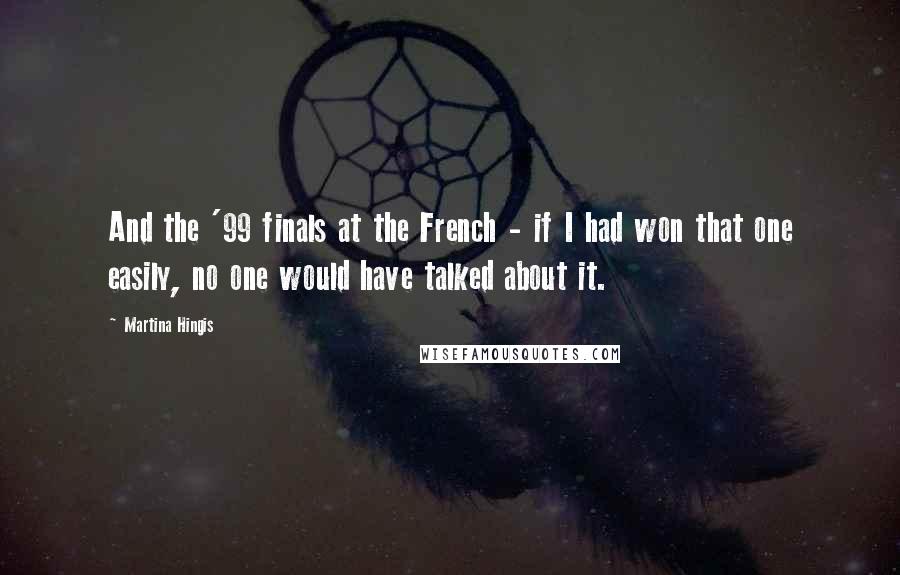 Martina Hingis Quotes: And the '99 finals at the French - if I had won that one easily, no one would have talked about it.