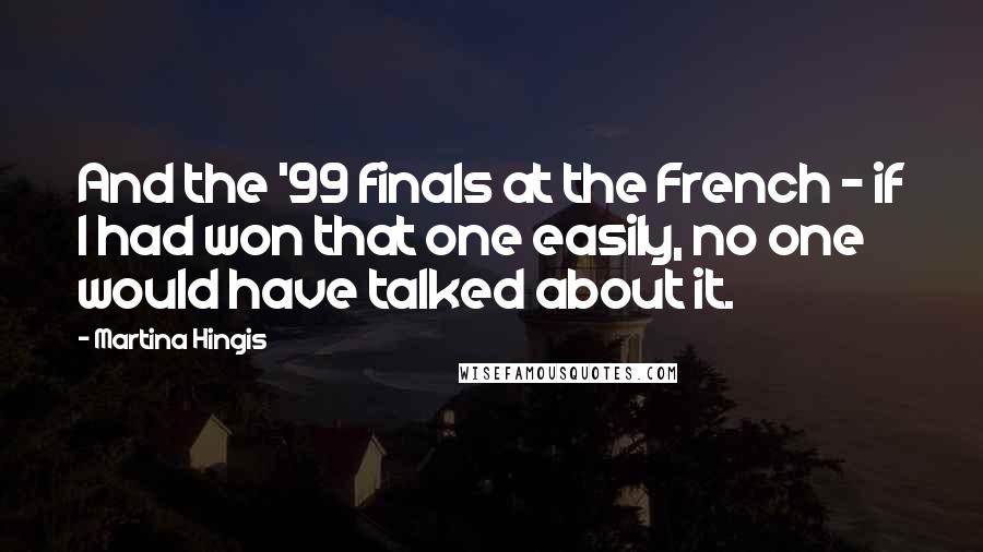 Martina Hingis Quotes: And the '99 finals at the French - if I had won that one easily, no one would have talked about it.