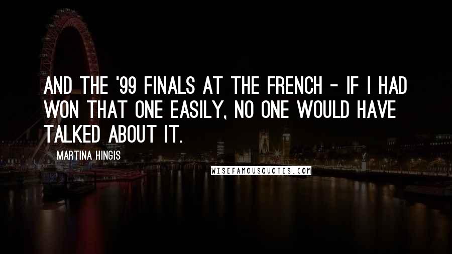 Martina Hingis Quotes: And the '99 finals at the French - if I had won that one easily, no one would have talked about it.