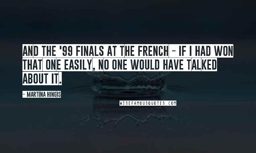 Martina Hingis Quotes: And the '99 finals at the French - if I had won that one easily, no one would have talked about it.