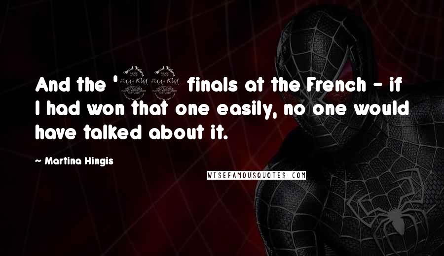 Martina Hingis Quotes: And the '99 finals at the French - if I had won that one easily, no one would have talked about it.