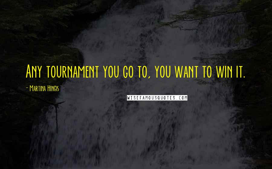 Martina Hingis Quotes: Any tournament you go to, you want to win it.