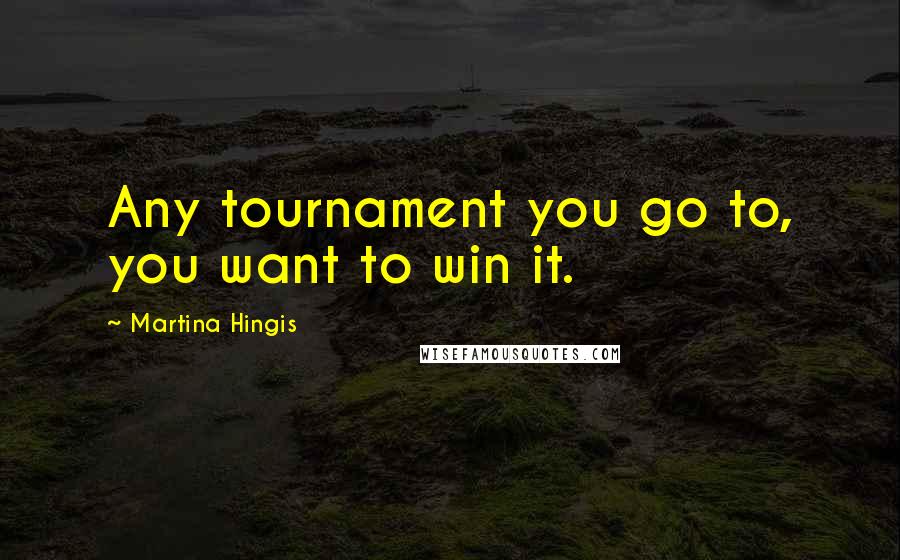 Martina Hingis Quotes: Any tournament you go to, you want to win it.