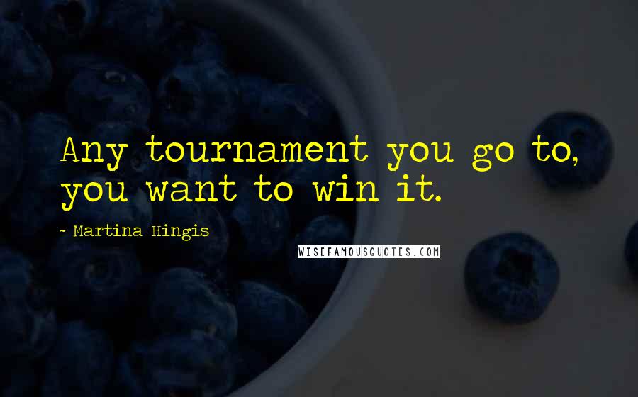 Martina Hingis Quotes: Any tournament you go to, you want to win it.