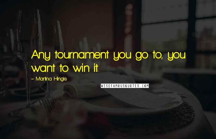 Martina Hingis Quotes: Any tournament you go to, you want to win it.