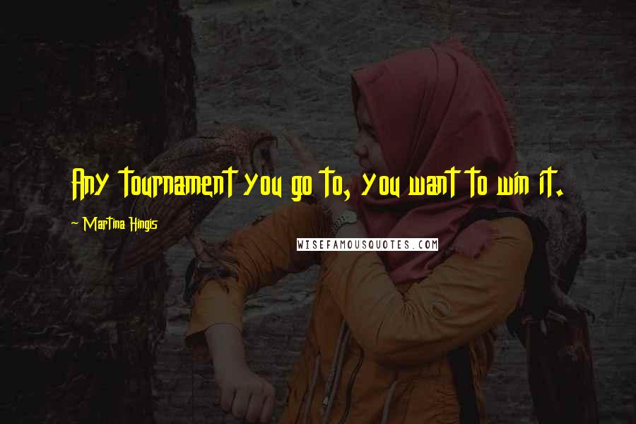 Martina Hingis Quotes: Any tournament you go to, you want to win it.