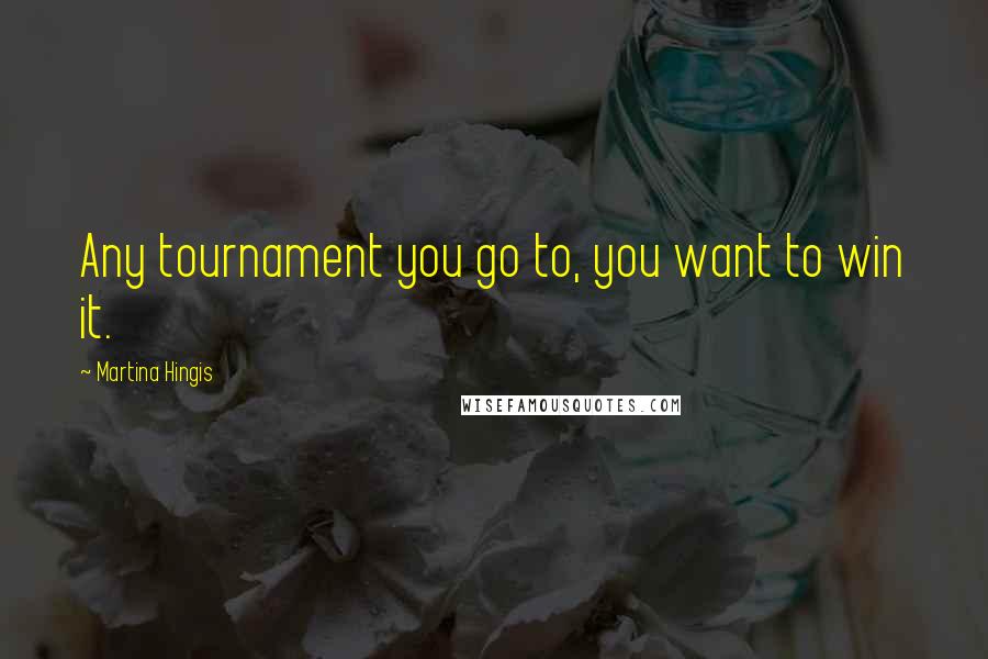 Martina Hingis Quotes: Any tournament you go to, you want to win it.