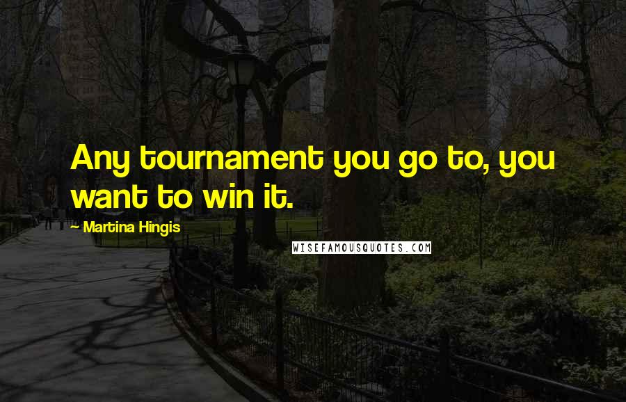 Martina Hingis Quotes: Any tournament you go to, you want to win it.