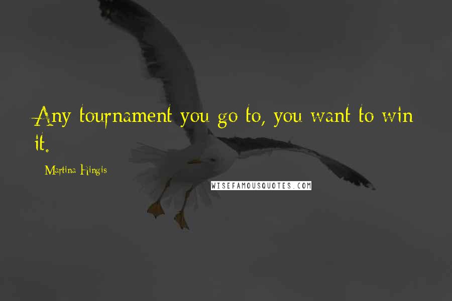 Martina Hingis Quotes: Any tournament you go to, you want to win it.