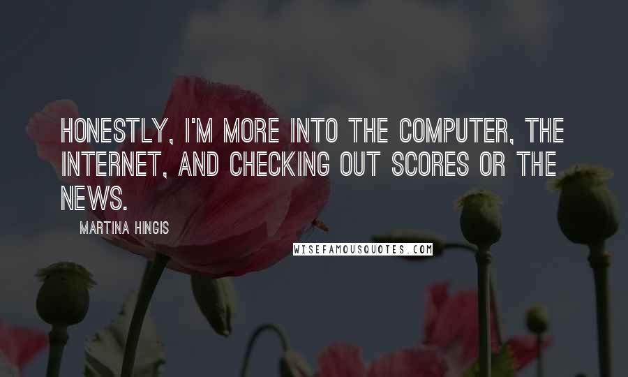 Martina Hingis Quotes: Honestly, I'm more into the computer, the Internet, and checking out scores or the news.