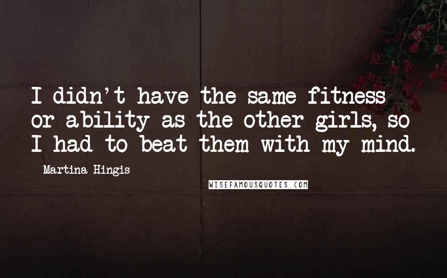 Martina Hingis Quotes: I didn't have the same fitness or ability as the other girls, so I had to beat them with my mind.