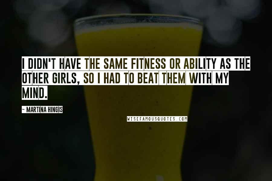 Martina Hingis Quotes: I didn't have the same fitness or ability as the other girls, so I had to beat them with my mind.