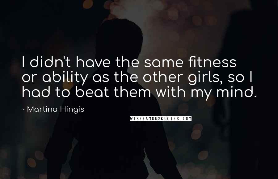 Martina Hingis Quotes: I didn't have the same fitness or ability as the other girls, so I had to beat them with my mind.