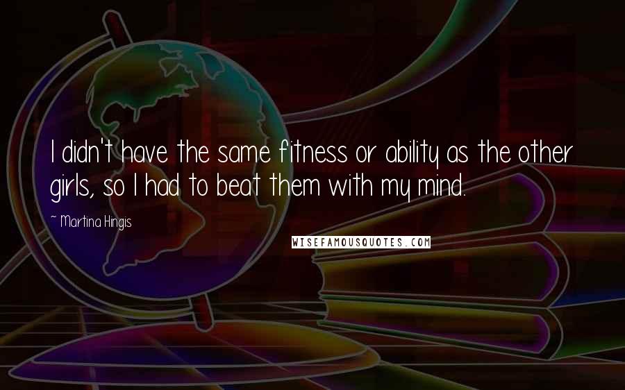 Martina Hingis Quotes: I didn't have the same fitness or ability as the other girls, so I had to beat them with my mind.