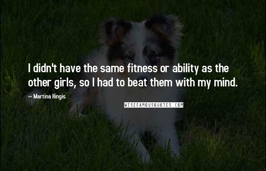 Martina Hingis Quotes: I didn't have the same fitness or ability as the other girls, so I had to beat them with my mind.
