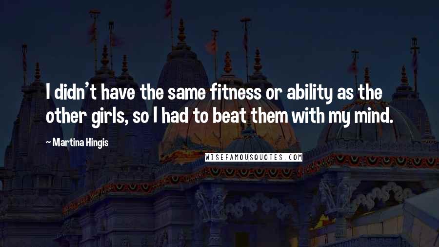 Martina Hingis Quotes: I didn't have the same fitness or ability as the other girls, so I had to beat them with my mind.