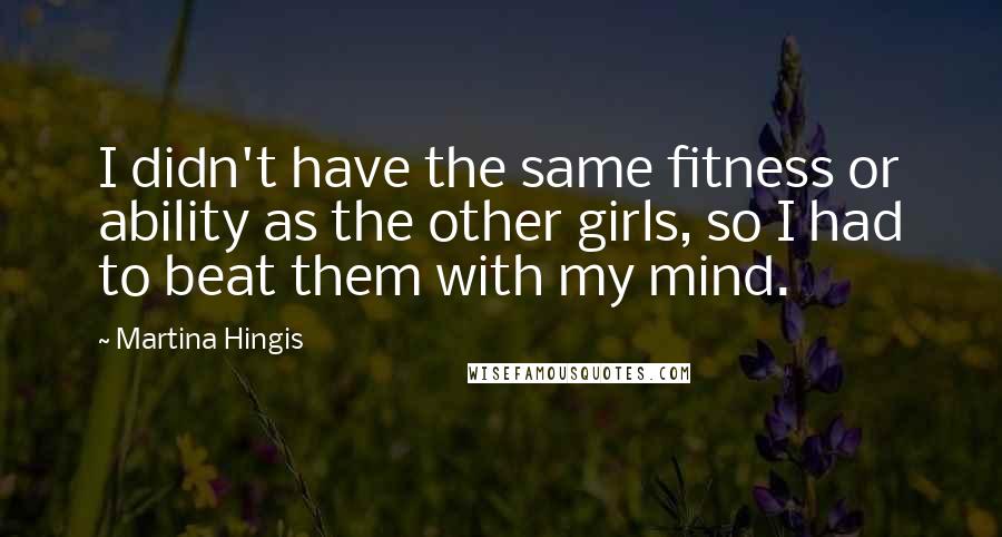 Martina Hingis Quotes: I didn't have the same fitness or ability as the other girls, so I had to beat them with my mind.