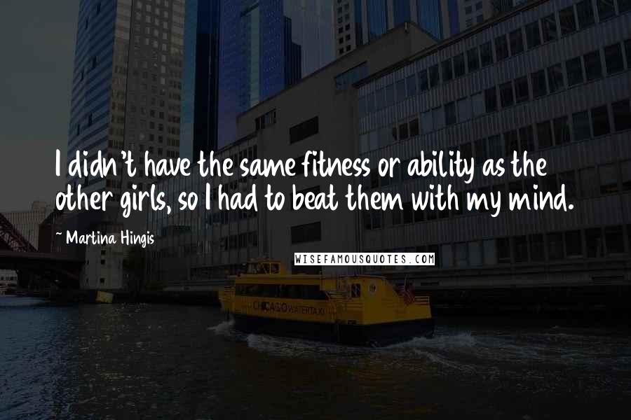 Martina Hingis Quotes: I didn't have the same fitness or ability as the other girls, so I had to beat them with my mind.
