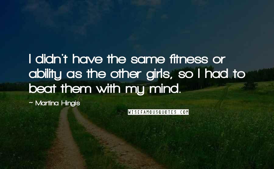 Martina Hingis Quotes: I didn't have the same fitness or ability as the other girls, so I had to beat them with my mind.