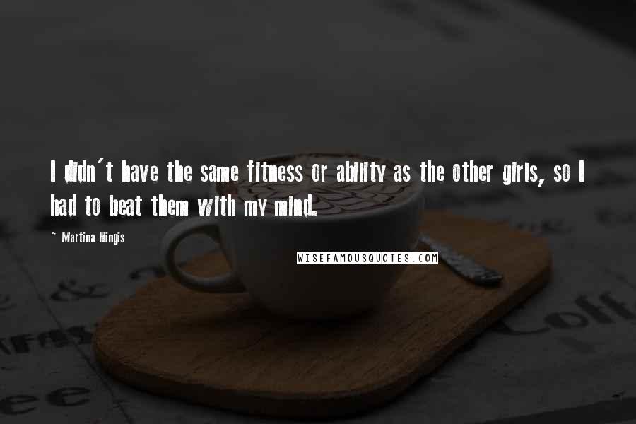 Martina Hingis Quotes: I didn't have the same fitness or ability as the other girls, so I had to beat them with my mind.